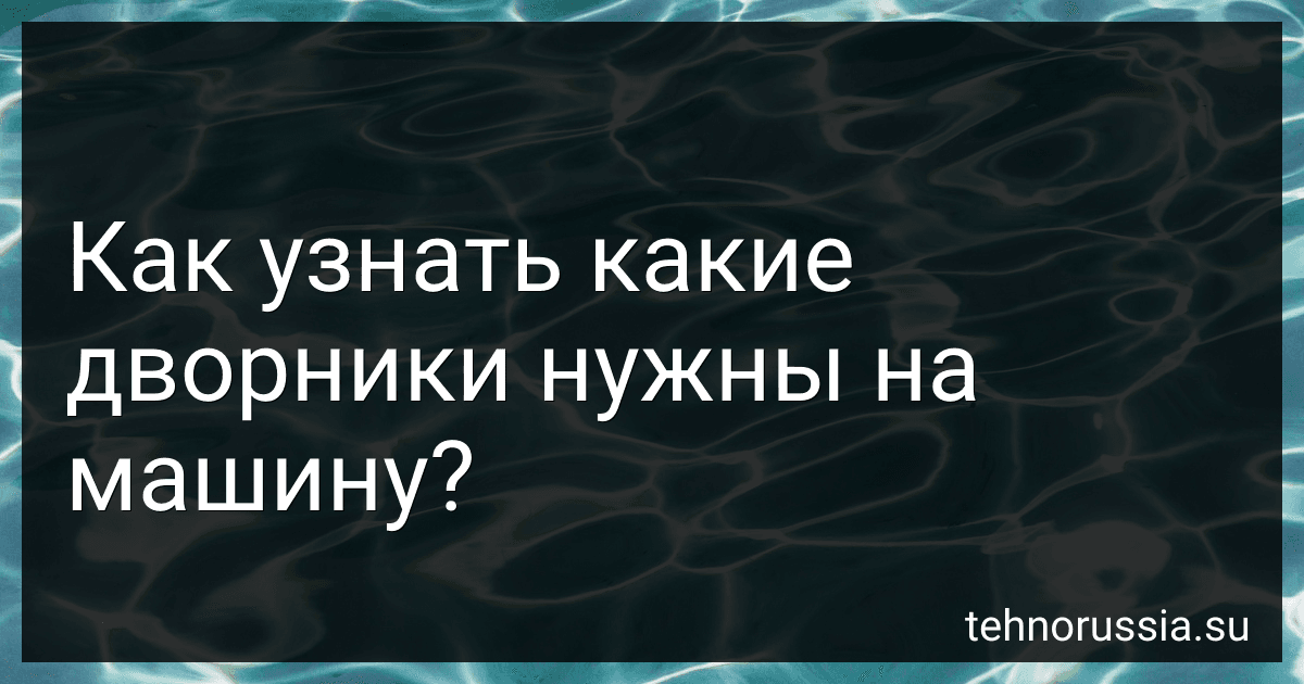 Как узнать какие дворники нужны на машину? preview