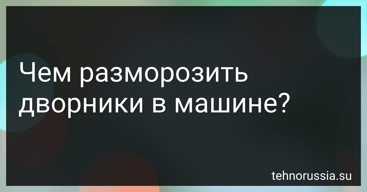 Чем разморозить дворники в машине? preview