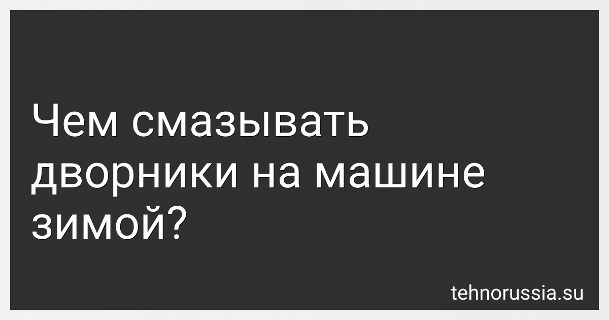 Чем смазывать дворники на машине зимой? preview