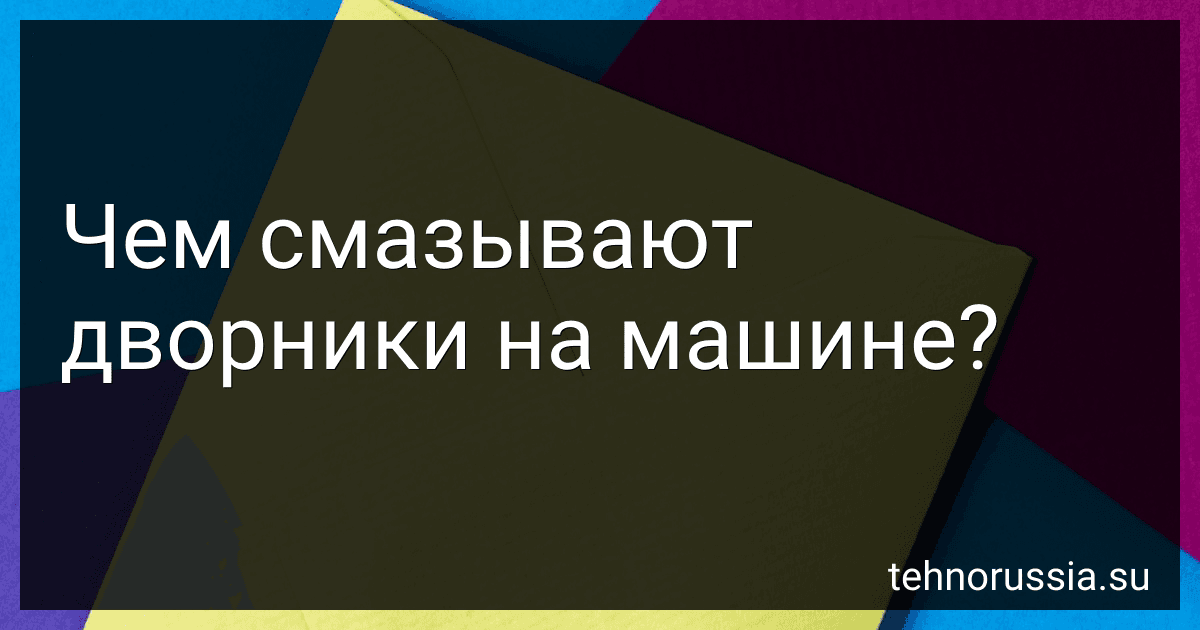 Чем смазывают дворники на машине? preview