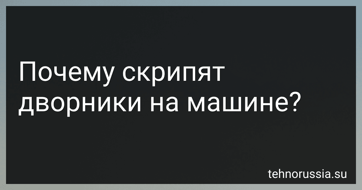 Почему скрипят дворники на машине? preview