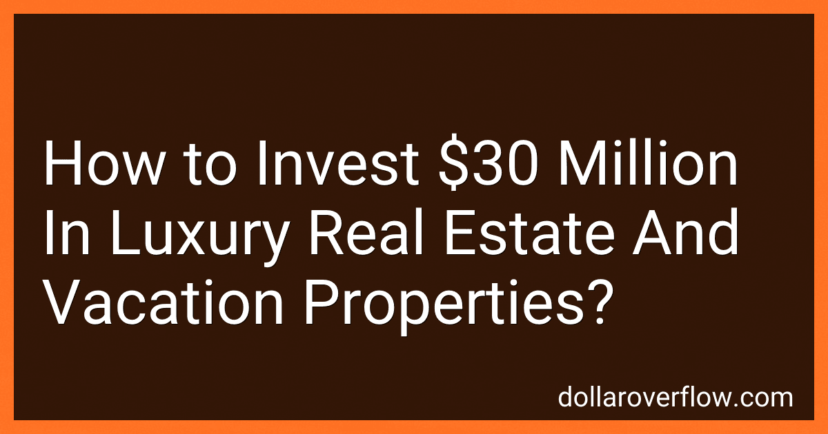 How to Invest $30 Million In Luxury Real Estate And Vacation Properties? image