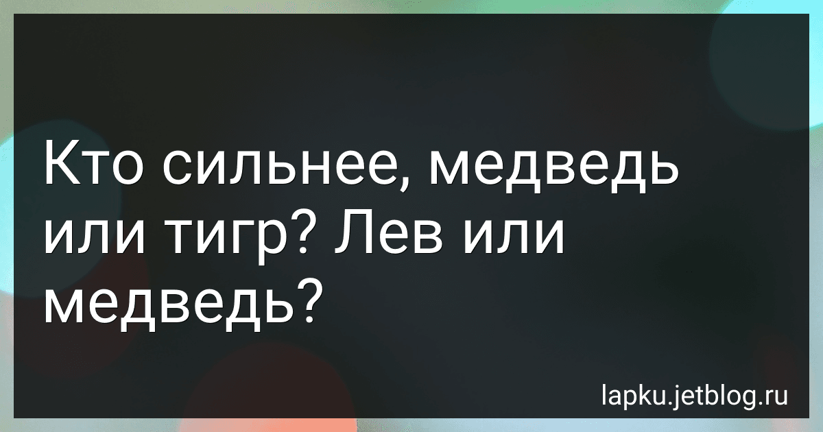 Кто сильнее, медведь или тигр? Лев или медведь? image