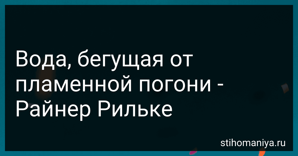 Вода, бегущая от пламенной погони - Райнер Рильке preview