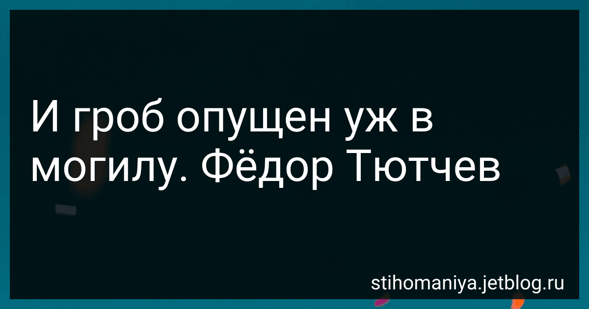 И гроб опущен уж в могилу. Фёдор Тютчев preview