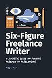 Six-Figure Freelance Writer: A Holistic Guide on Finding Freedom in Freelancing
