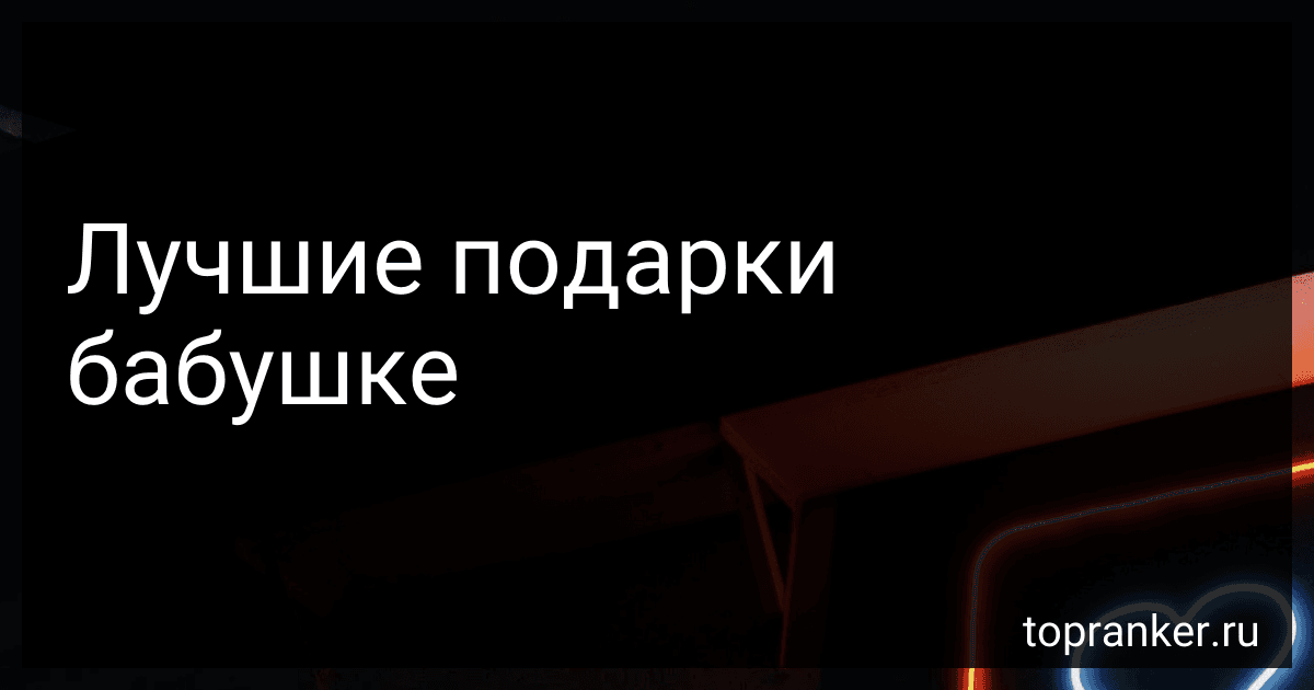 Лучшие подарки бабушке preview