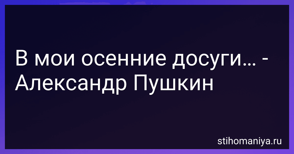 В мои осенние досуги… - Александр Пушкин preview