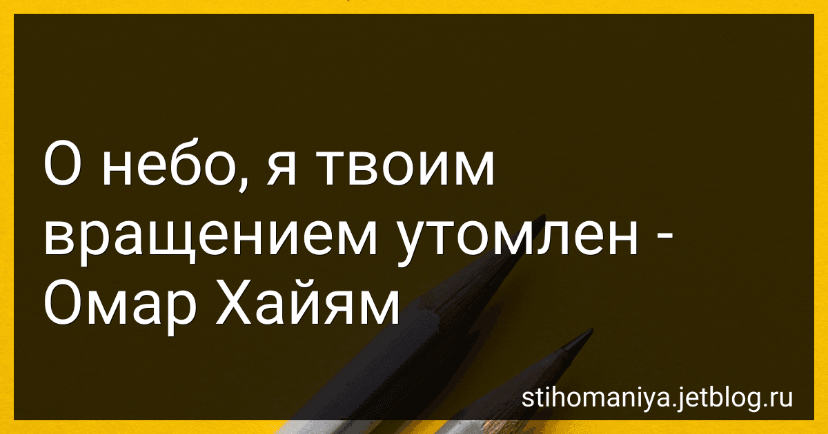 О небо, я твоим вращением утомлен - Омар Хайям preview