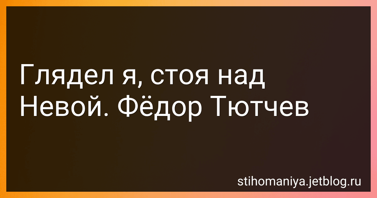 Глядел я, стоя над Невой. Фёдор Тютчев preview