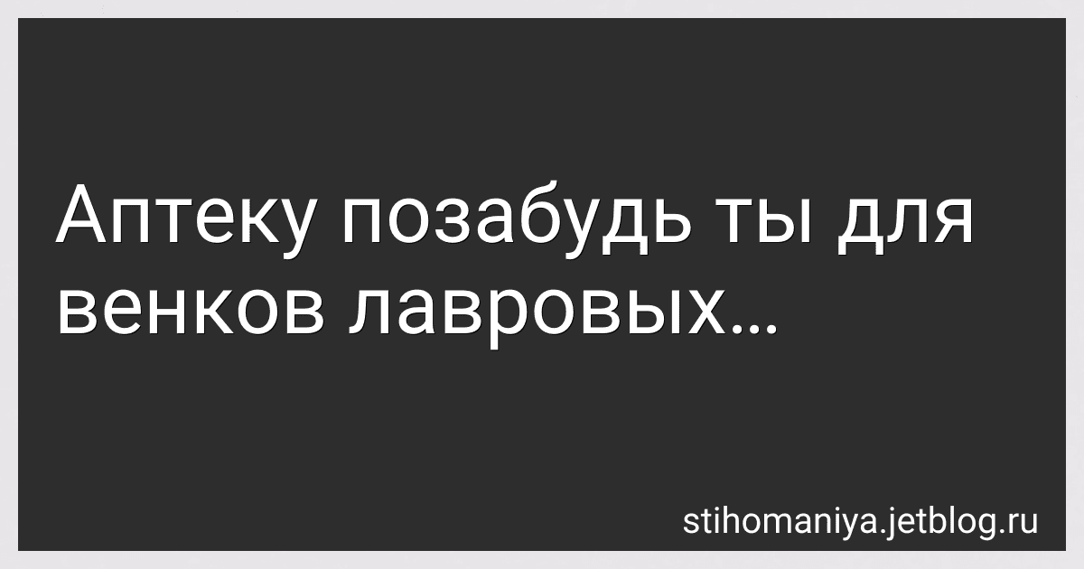 Аптеку позабудь ты для венков лавровых… preview