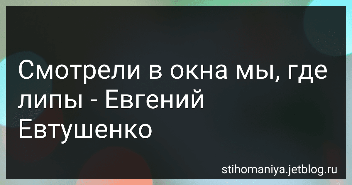 Смотрели в окна мы, где липы - Евгений Евтушенко preview