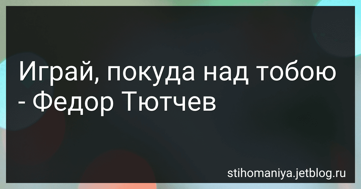 Играй, покуда над тобою - Федор Тютчев preview