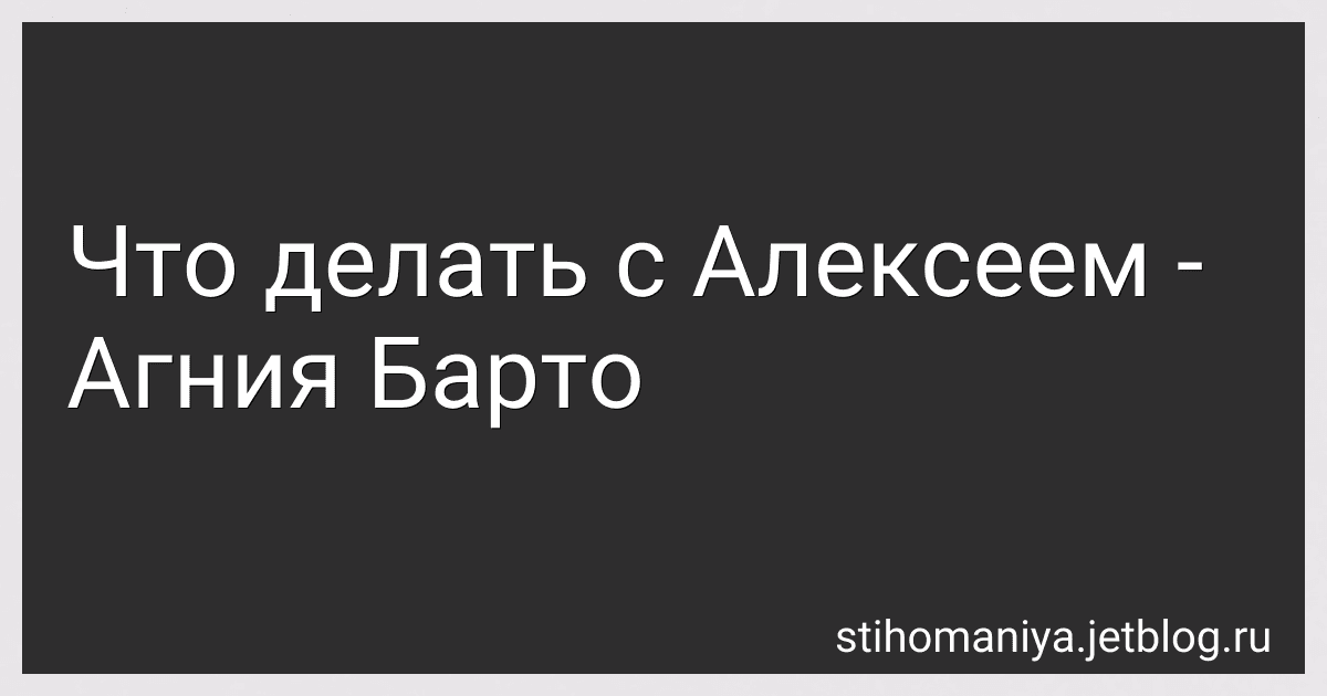Что делать с Алексеем - Агния Барто image