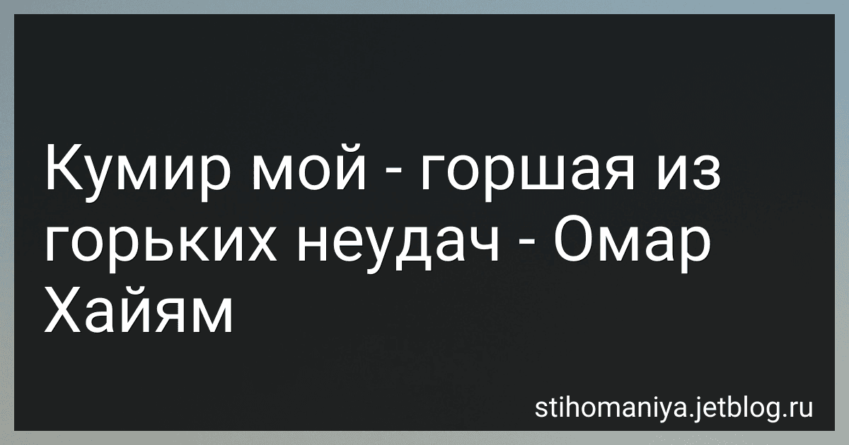 Кумир мой - горшая из горьких неудач - Омар Хайям preview