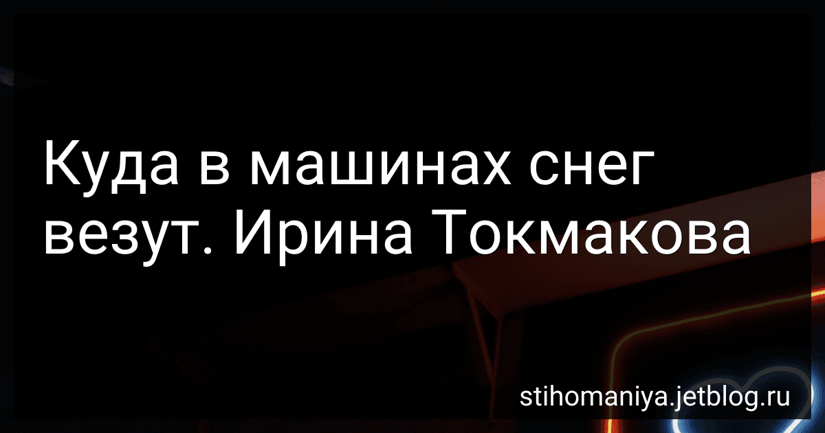Куда в машинах снег везут. Ирина Токмакова preview