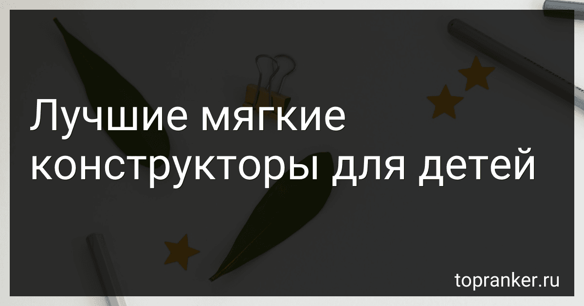 Лучшие мягкие конструкторы для детей preview